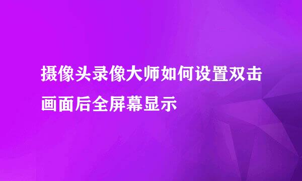 摄像头录像大师如何设置双击画面后全屏幕显示