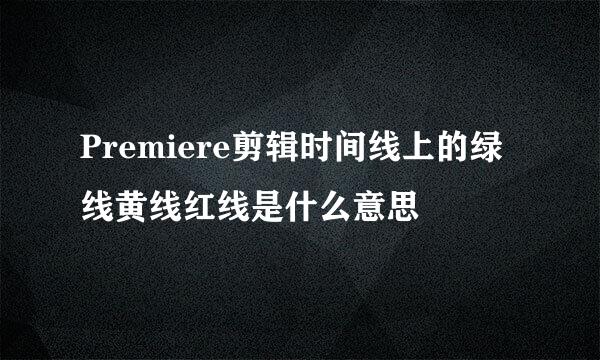 Premiere剪辑时间线上的绿线黄线红线是什么意思