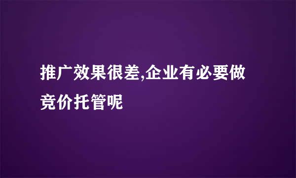 推广效果很差,企业有必要做竞价托管呢