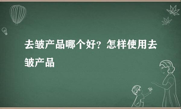 去皱产品哪个好？怎样使用去皱产品