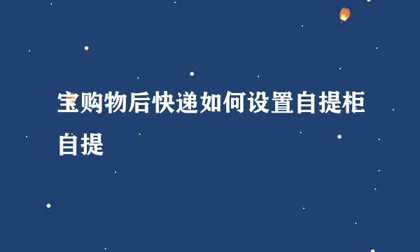 宝购物后快递如何设置自提柜自提