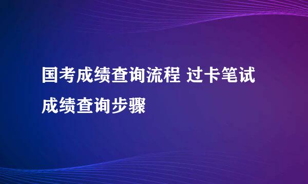 国考成绩查询流程 过卡笔试成绩查询步骤