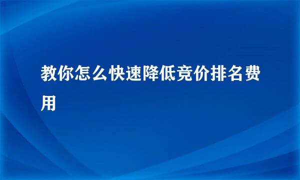 教你怎么快速降低竞价排名费用