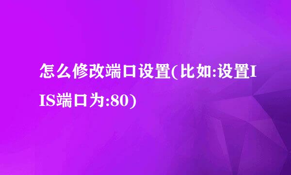 怎么修改端口设置(比如:设置IIS端口为:80)