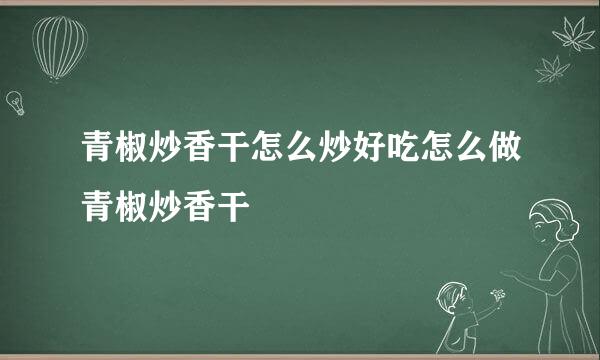 青椒炒香干怎么炒好吃怎么做青椒炒香干