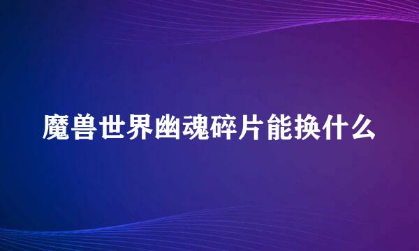 魔兽世界幽魂碎片能换什么