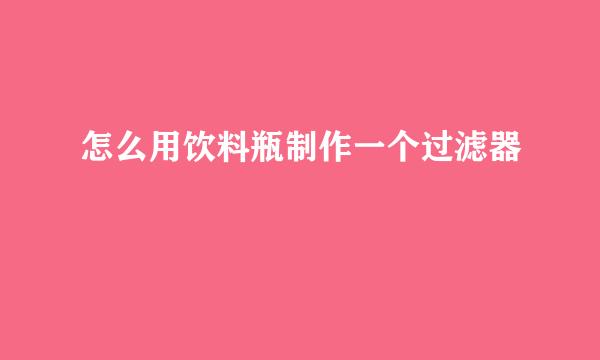 怎么用饮料瓶制作一个过滤器