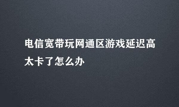 电信宽带玩网通区游戏延迟高太卡了怎么办