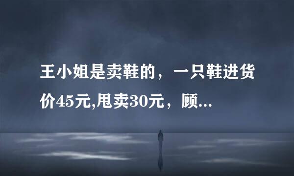 王小姐是卖鞋的，一只鞋进货价45元,甩卖30元，顾客来买双鞋给了张100元，王小姐没零钱，于是找邻