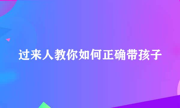 过来人教你如何正确带孩子