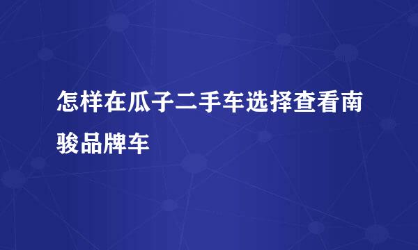 怎样在瓜子二手车选择查看南骏品牌车