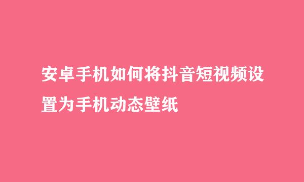 安卓手机如何将抖音短视频设置为手机动态壁纸