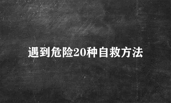 遇到危险20种自救方法