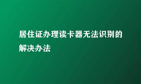 居住证办理读卡器无法识别的解决办法