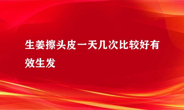 生姜擦头皮一天几次比较好有效生发