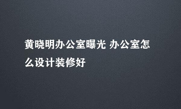 黄晓明办公室曝光 办公室怎么设计装修好