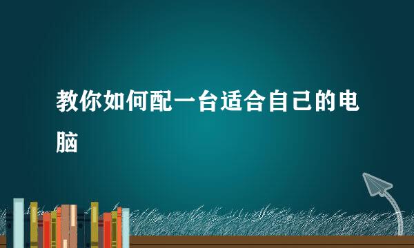 教你如何配一台适合自己的电脑