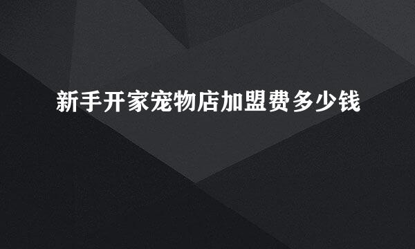 新手开家宠物店加盟费多少钱