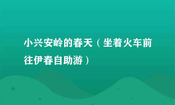 小兴安岭的春天（坐着火车前往伊春自助游）