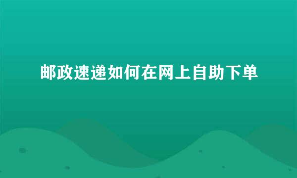 邮政速递如何在网上自助下单