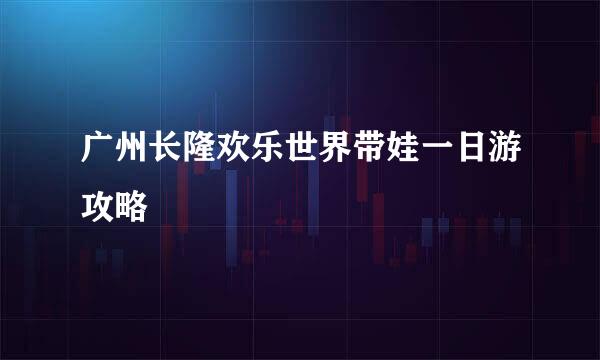 广州长隆欢乐世界带娃一日游攻略