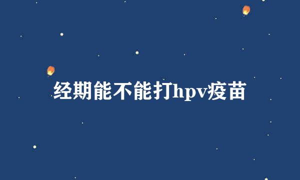 经期能不能打hpv疫苗