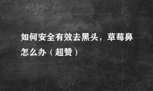 如何安全有效去黑头，草莓鼻怎么办（超赞）