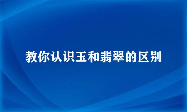 教你认识玉和翡翠的区别