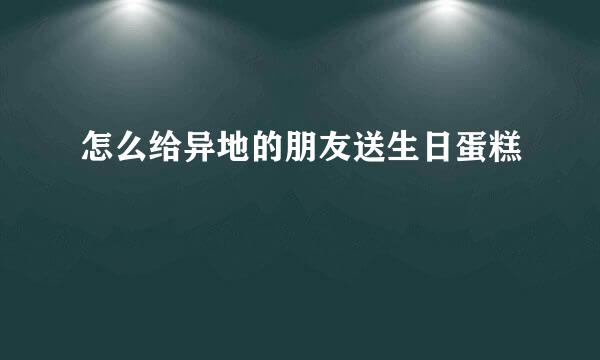 怎么给异地的朋友送生日蛋糕