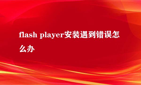 flash player安装遇到错误怎么办