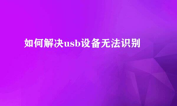 如何解决usb设备无法识别