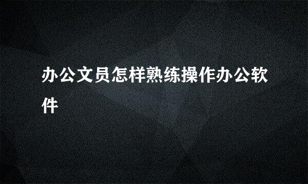 办公文员怎样熟练操作办公软件