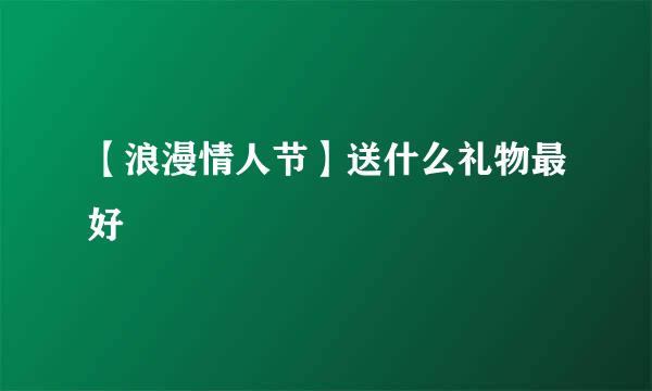 【浪漫情人节】送什么礼物最好