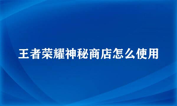 王者荣耀神秘商店怎么使用