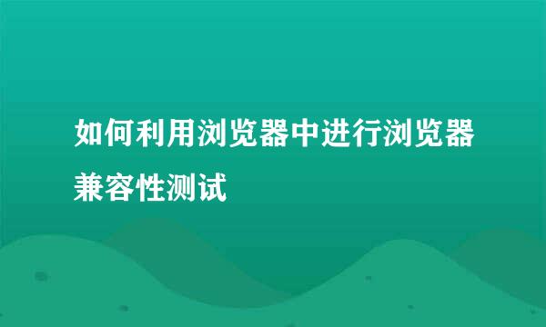 如何利用浏览器中进行浏览器兼容性测试