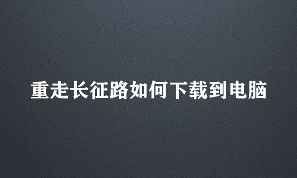 重走长征路如何下载到电脑