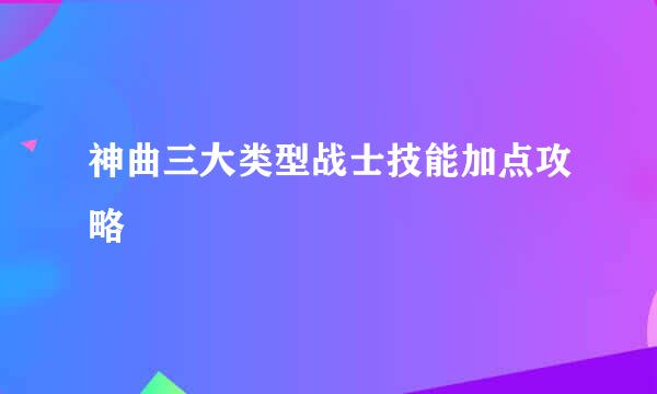 神曲三大类型战士技能加点攻略