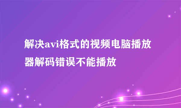 解决avi格式的视频电脑播放器解码错误不能播放