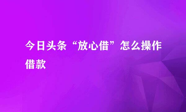 今日头条“放心借”怎么操作借款