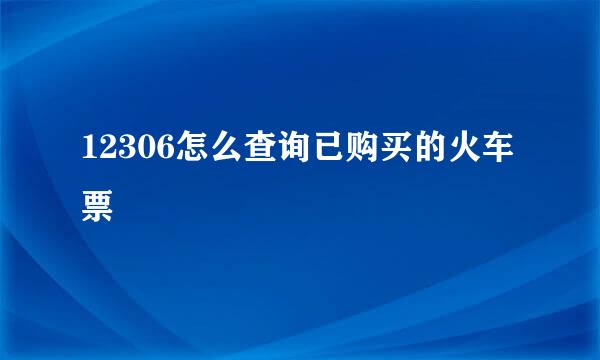 12306怎么查询已购买的火车票