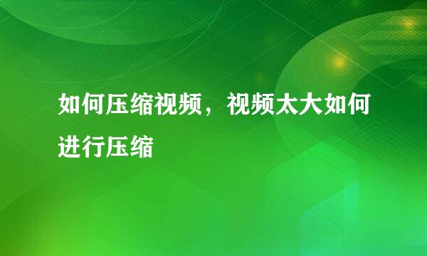 如何压缩视频，视频太大如何进行压缩