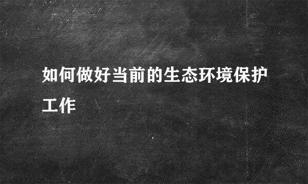 如何做好当前的生态环境保护工作