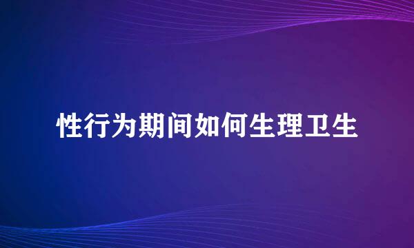 性行为期间如何生理卫生