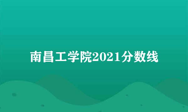 南昌工学院2021分数线