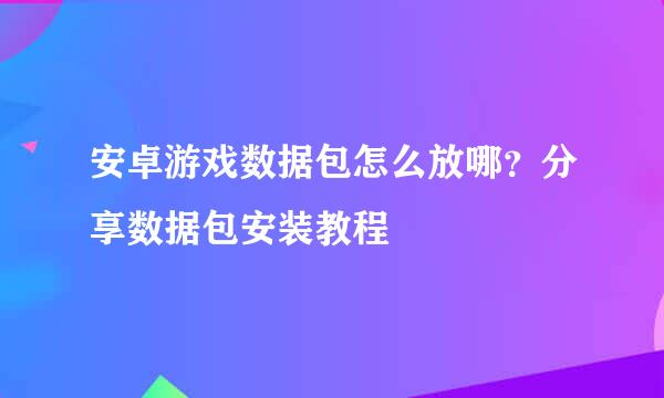 安卓游戏数据包怎么放哪？分享数据包安装教程