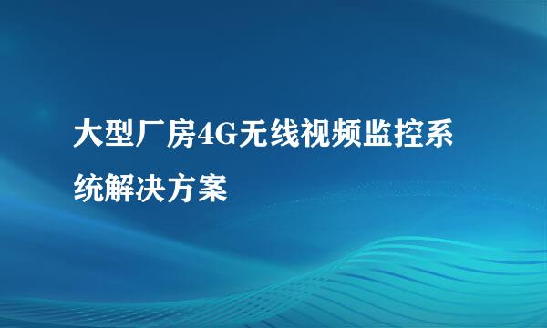 大型厂房4G无线视频监控系统解决方案