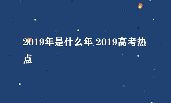 2019年是什么年 2019高考热点