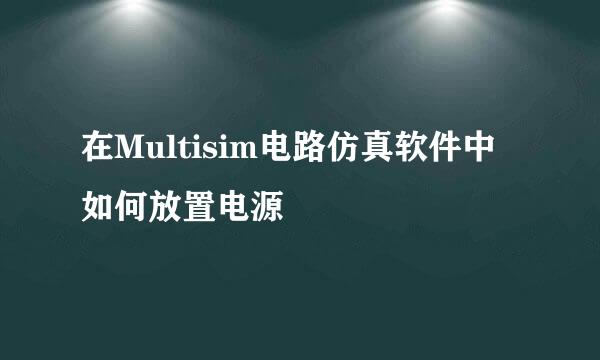 在Multisim电路仿真软件中如何放置电源