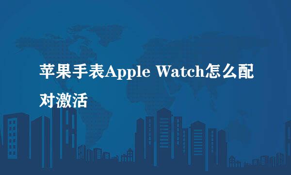 苹果手表Apple Watch怎么配对激活