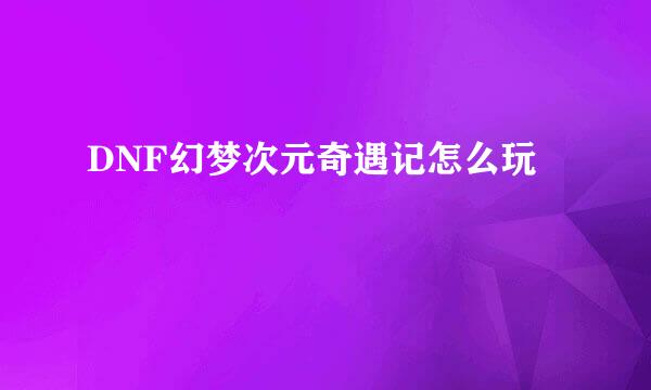 DNF幻梦次元奇遇记怎么玩